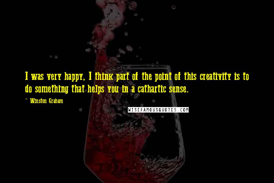 Winston Graham quotes: I was very happy, I think part of the point of this creativity is to do something that helps you in a cathartic sense. Winston Graham quotes: I was very happy, I think part of the point of this creativity is to do something that helps you in a cathartic sense.