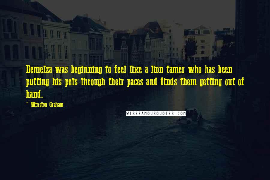 Winston Graham quotes: Demelza was beginning to feel like a lion tamer who has been putting his pets through their paces and finds them getting out of hand. Winston Graham quotes: Demelza was beginning to feel like a lion tamer who has been putting his pets through their paces and finds them getting out of hand.