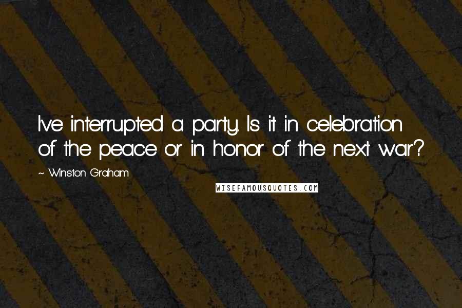 Winston Graham quotes: I've interrupted a party. Is it in celebration of the peace or in honor of the next war?