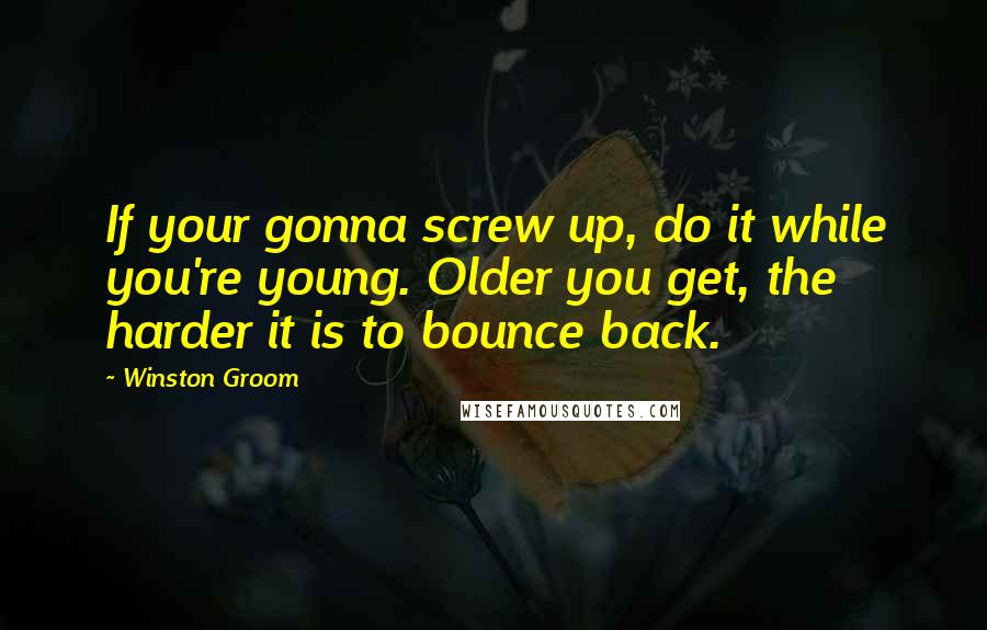 Winston Groom quotes: If your gonna screw up, do it while you're young. Older you get, the harder it is to bounce back.