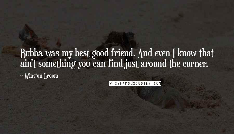 Winston Groom quotes: Bubba was my best good friend. And even I know that ain't something you can find just around the corner. Winston Groom quotes: Bubba was my best good friend. And even I know that ain't something you can find just around the corner.