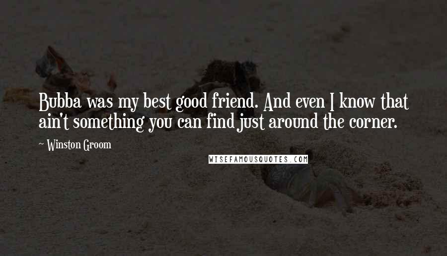 Winston Groom quotes: Bubba was my best good friend. And even I know that ain't something you can find just around the corner.