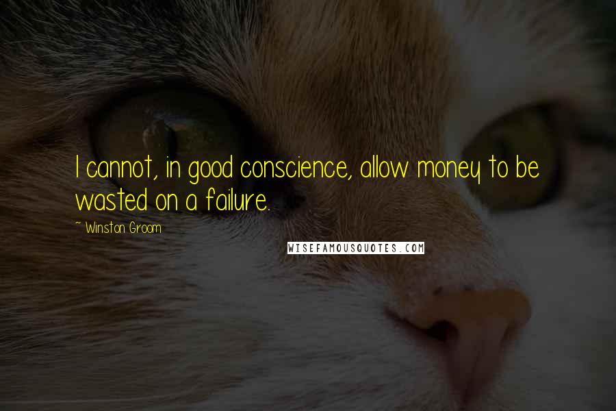 Winston Groom quotes: I cannot, in good conscience, allow money to be wasted on a failure.