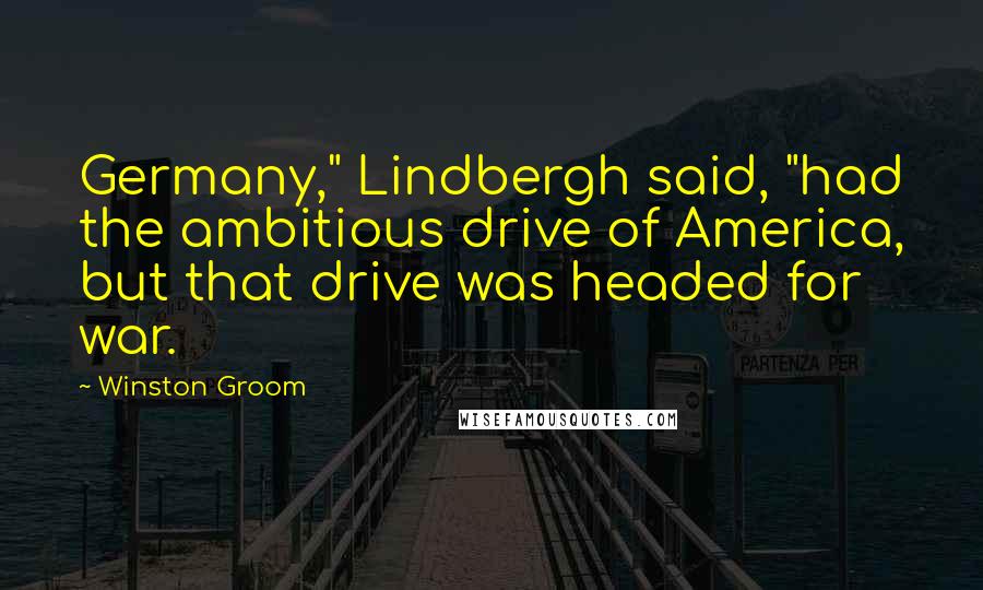Winston Groom quotes: Germany," Lindbergh said, "had the ambitious drive of America, but that drive was headed for war.
