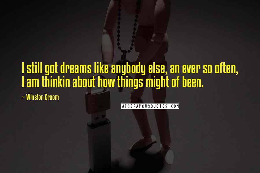 Winston Groom quotes: I still got dreams like anybody else, an ever so often, I am thinkin about how things might of been.