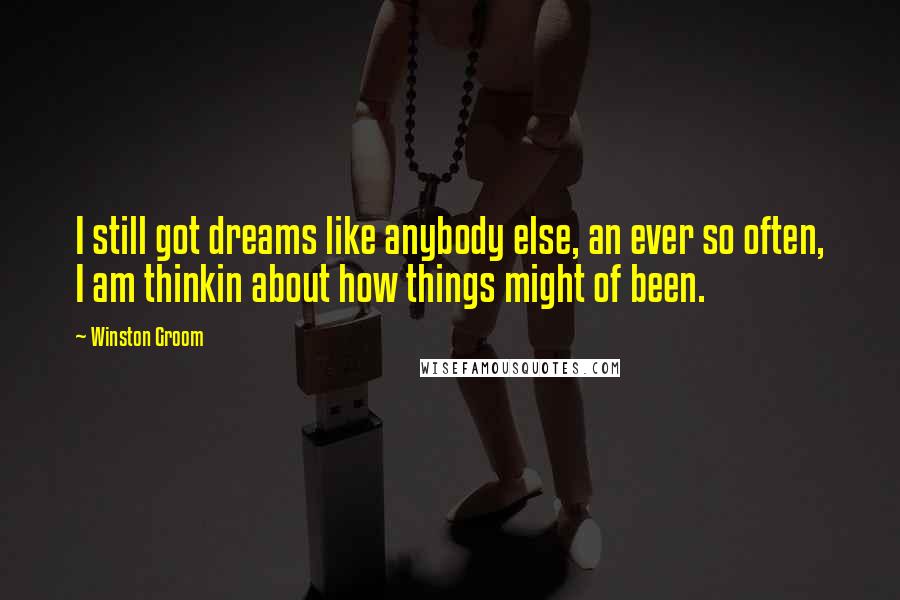 Winston Groom quotes: I still got dreams like anybody else, an ever so often, I am thinkin about how things might of been. Winston Groom quotes: I still got dreams like anybody else, an ever so often, I am thinkin about how things might of been.
