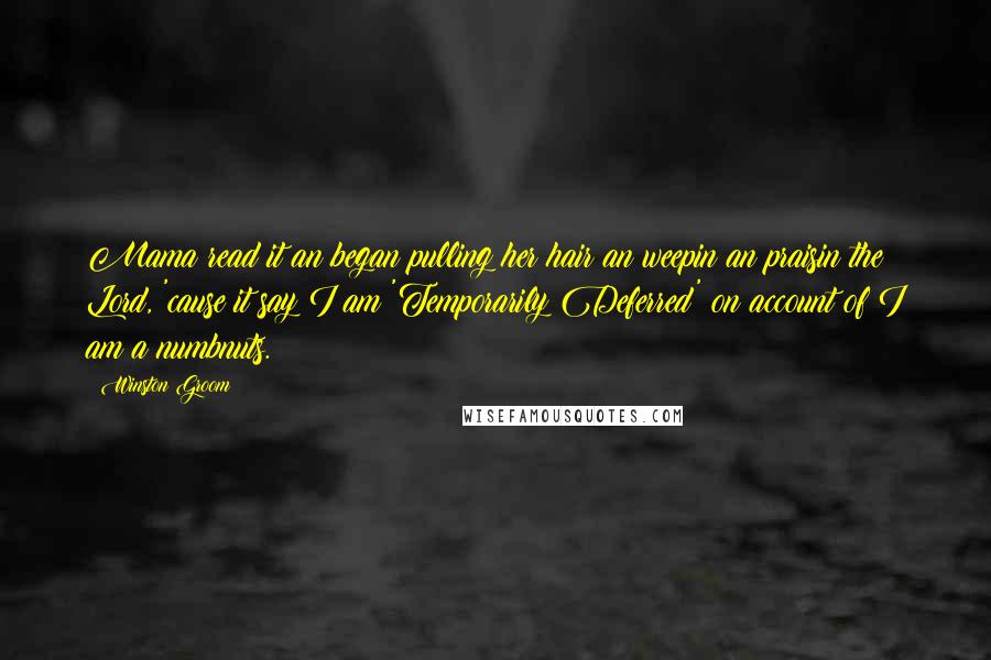 Winston Groom quotes: Mama read it an began pulling her hair an weepin an praisin the Lord, 'cause it say I am 'Temporarily Deferred' on account of I am a numbnuts. Winston Groom quotes: Mama read it an began pulling her hair an weepin an praisin the Lord, 'cause it say I am 'Temporarily Deferred' on account of I am a numbnuts.