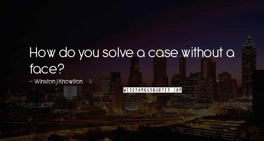 Winston J Knowlton quotes: How do you solve a case without a face?