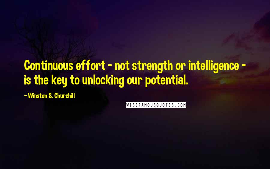 Winston S. Churchill quotes: Continuous effort - not strength or intelligence - is the key to unlocking our potential.