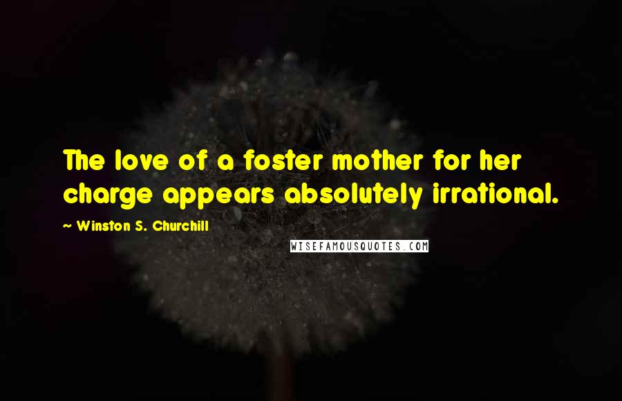 Winston S. Churchill quotes: The love of a foster mother for her charge appears absolutely irrational.