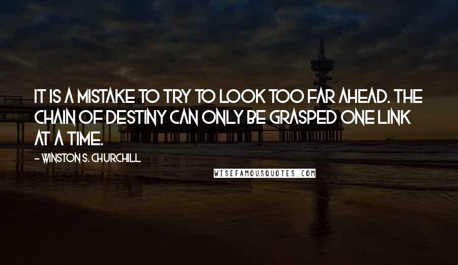 Winston S. Churchill quotes: It is a mistake to try to look too far ahead. The chain of destiny can only be grasped one link at a time.
