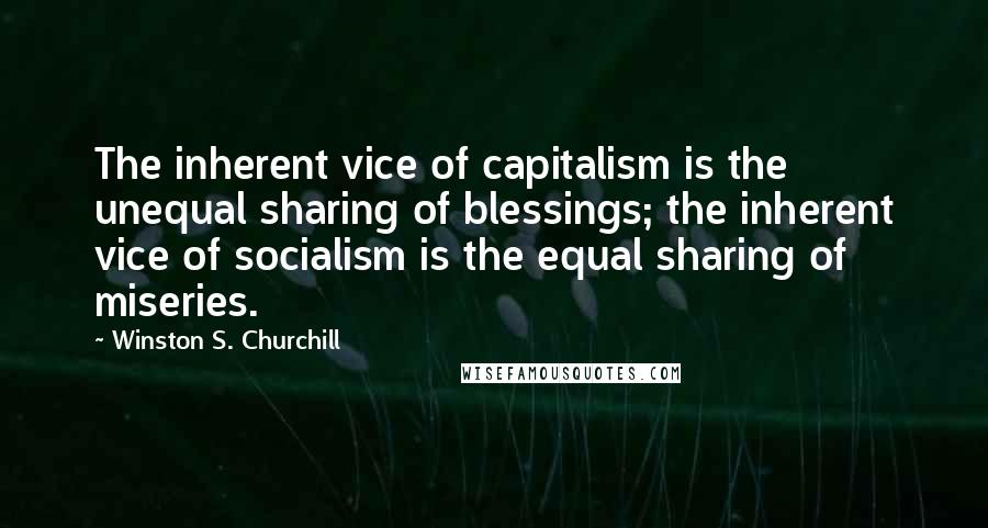 Winston S. Churchill quotes: The inherent vice of capitalism is the unequal sharing of blessings; the inherent vice of socialism is the equal sharing of miseries.