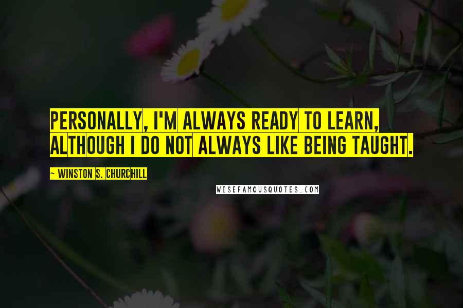 Winston S. Churchill quotes: Personally, I'm always ready to learn, although I do not always like being taught.