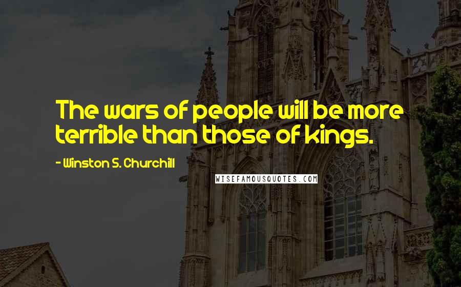 Winston S. Churchill quotes: The wars of people will be more terrible than those of kings.