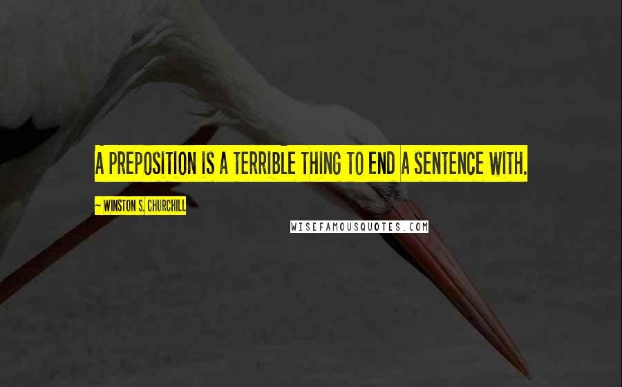 Winston S. Churchill quotes: A preposition is a terrible thing to end a sentence with.