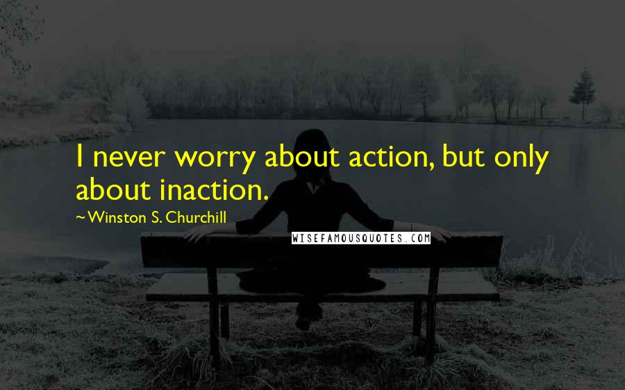 Winston S. Churchill quotes: I never worry about action, but only about inaction.