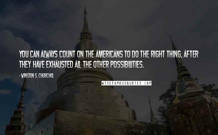 Winston S. Churchill quotes: You can always count on the Americans to do the right thing, after they have exhausted all the other possibilities.