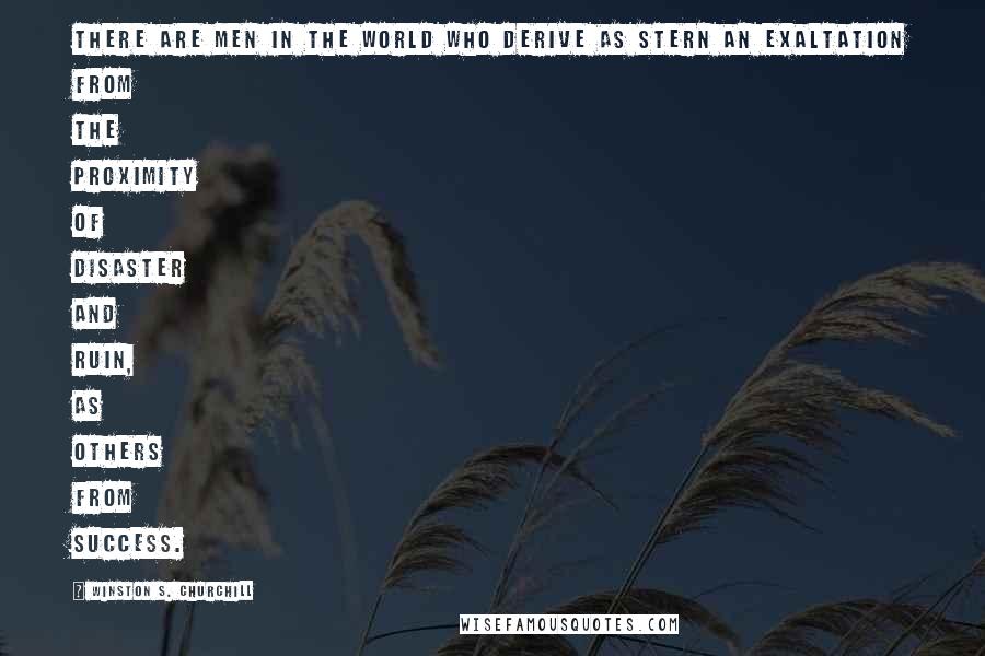 Winston S. Churchill quotes: There are men in the world who derive as stern an exaltation from the proximity of disaster and ruin, as others from success.