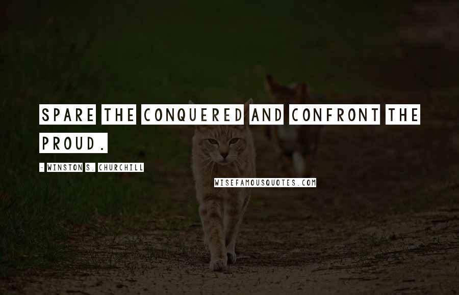 Winston S. Churchill quotes: Spare the conquered and confront the proud.