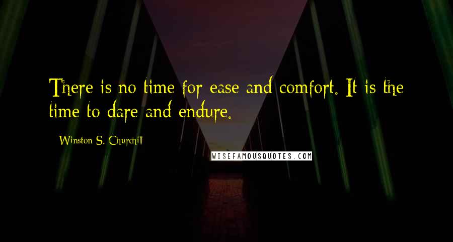 Winston S. Churchill quotes: There is no time for ease and comfort. It is the time to dare and endure.