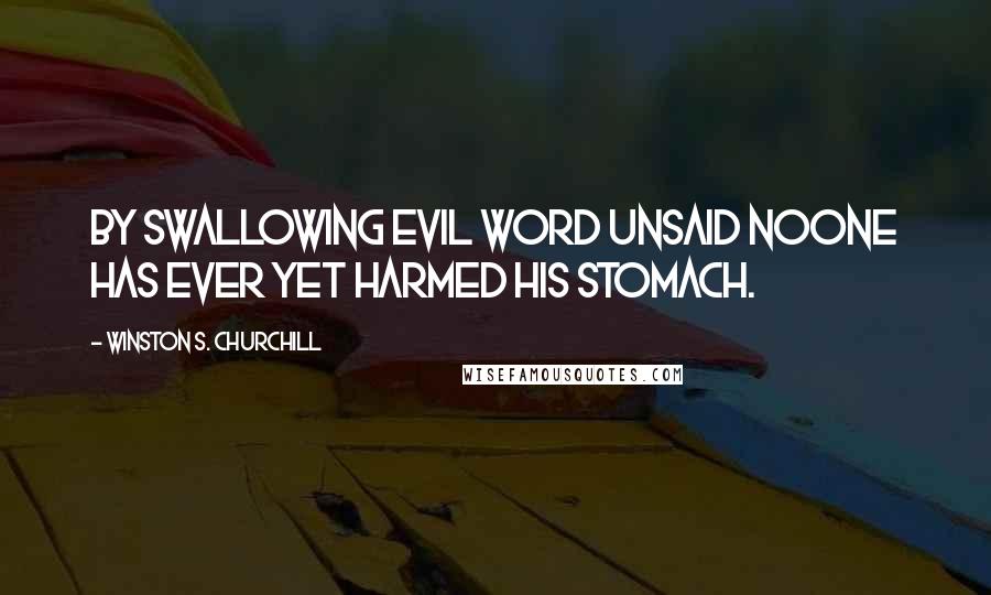 Winston S. Churchill quotes: By swallowing evil word unsaid noone has ever yet harmed his stomach.