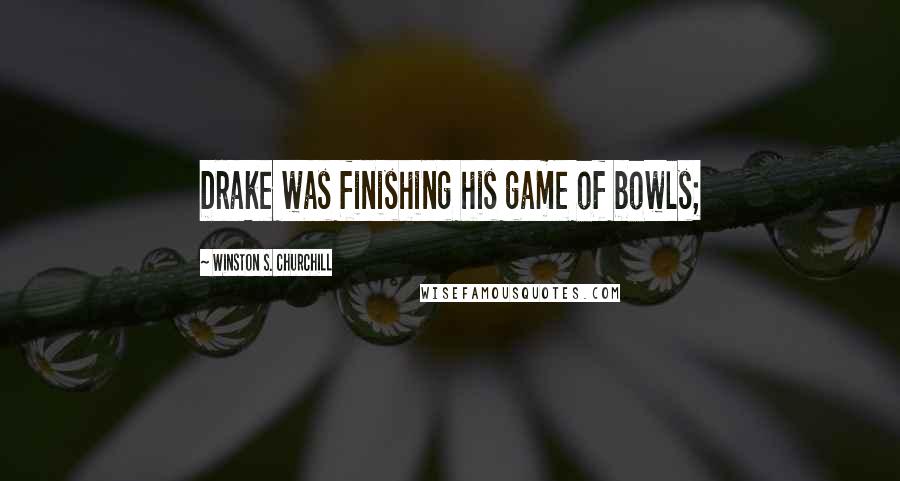 Winston S. Churchill quotes: Drake was finishing his game of bowls;