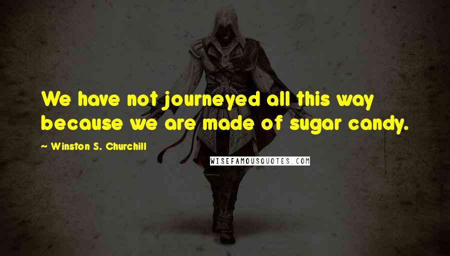 Winston S. Churchill quotes: We have not journeyed all this way because we are made of sugar candy.