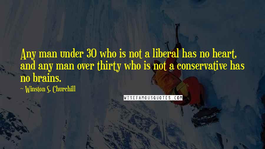 Winston S. Churchill quotes: Any man under 30 who is not a liberal has no heart, and any man over thirty who is not a conservative has no brains.