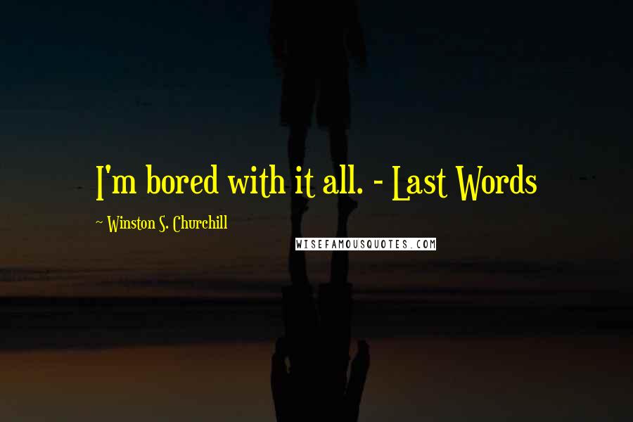 Winston S. Churchill quotes: I'm bored with it all. - Last Words