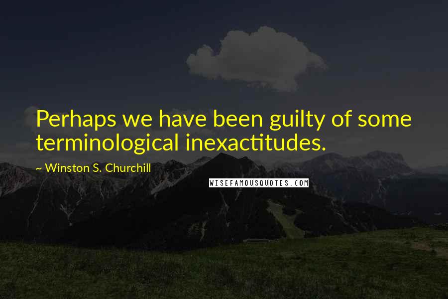 Winston S. Churchill quotes: Perhaps we have been guilty of some terminological inexactitudes.