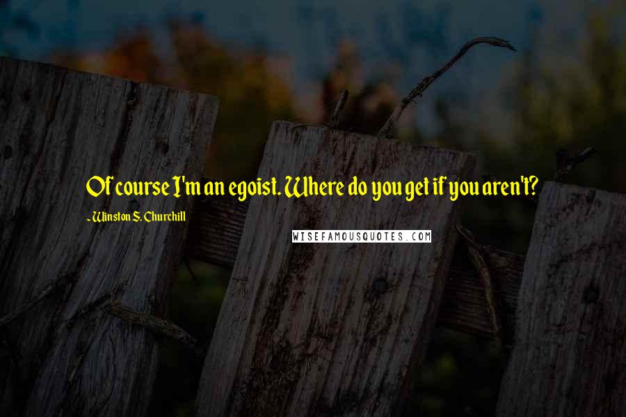 Winston S. Churchill quotes: Of course I'm an egoist. Where do you get if you aren't?