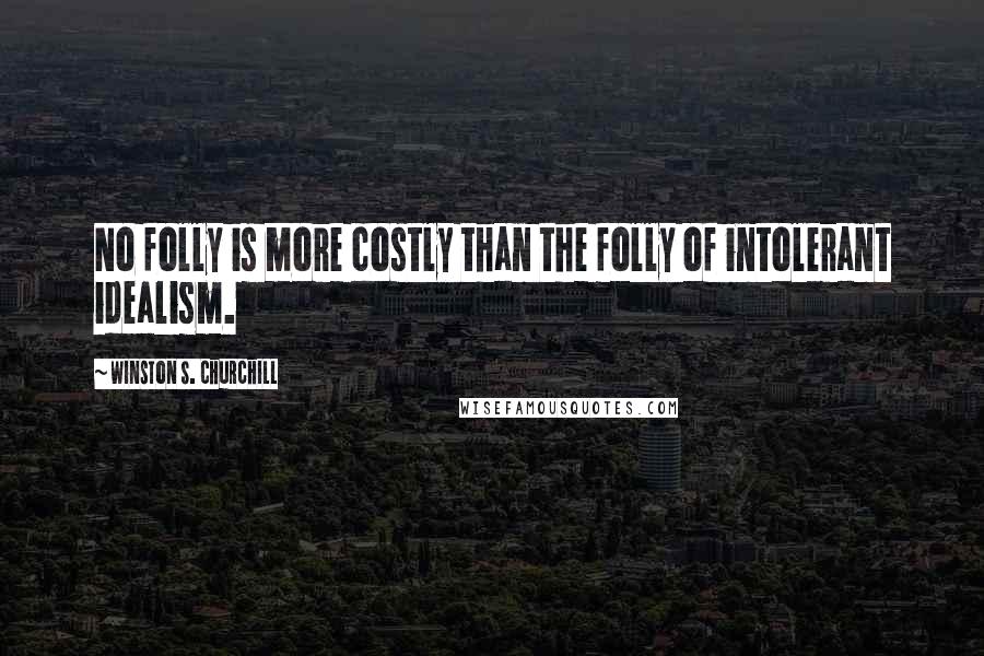 Winston S. Churchill quotes: No folly is more costly than the folly of intolerant idealism.