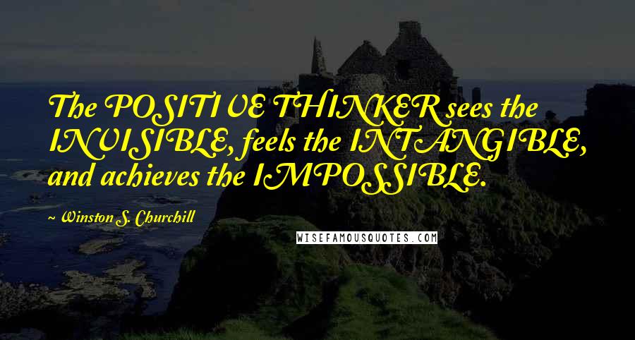 Winston S. Churchill quotes: The POSITIVE THINKER sees the INVISIBLE, feels the INTANGIBLE, and achieves the IMPOSSIBLE.