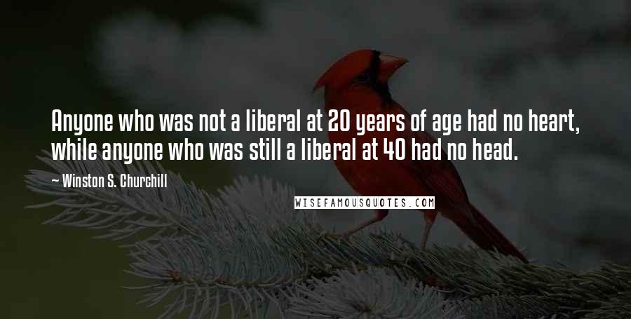 Winston S. Churchill quotes: Anyone who was not a liberal at 20 years of age had no heart, while anyone who was still a liberal at 40 had no head.