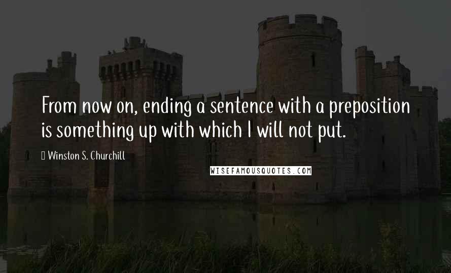 Winston S. Churchill quotes: From now on, ending a sentence with a preposition is something up with which I will not put.