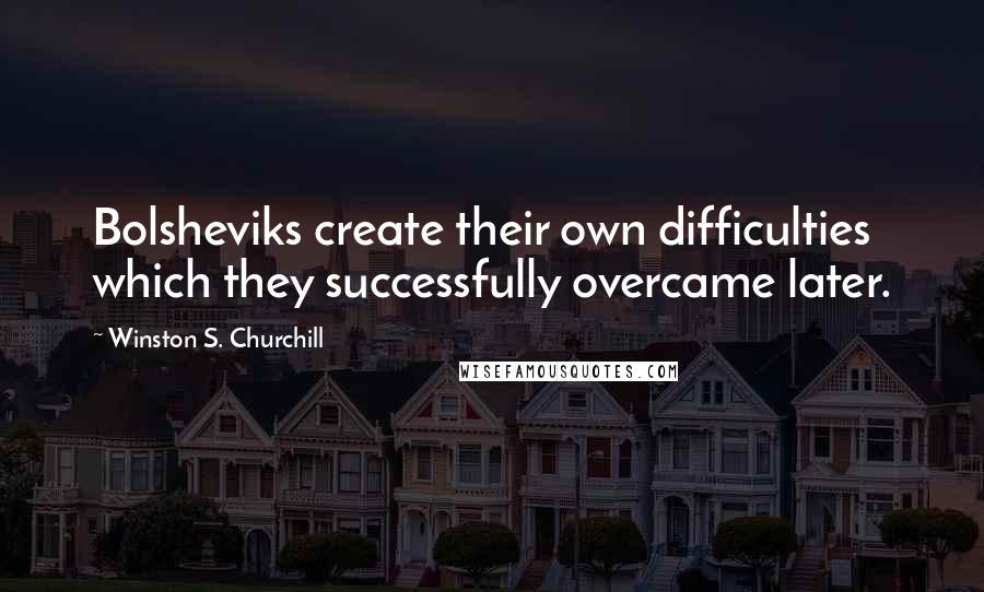 Winston S. Churchill quotes: Bolsheviks create their own difficulties which they successfully overcame later.