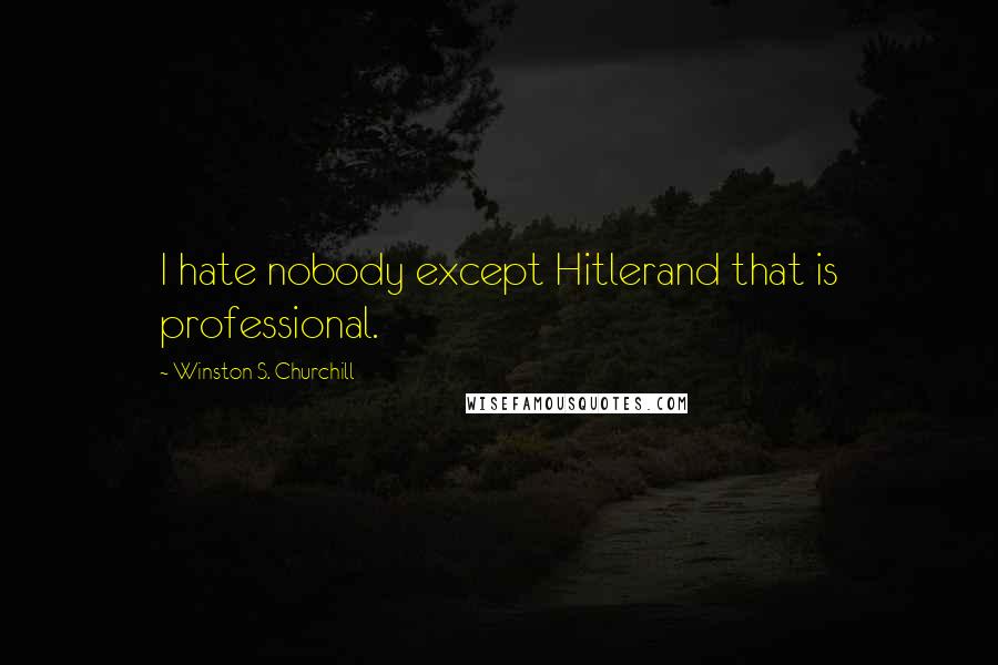 Winston S. Churchill quotes: I hate nobody except Hitlerand that is professional.