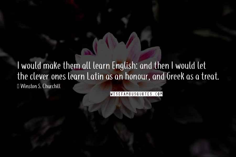 Winston S. Churchill quotes: I would make them all learn English: and then I would let the clever ones learn Latin as an honour, and Greek as a treat.