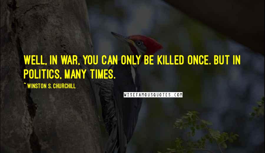 Winston S. Churchill quotes: Well, in war, you can only be killed once. But in politics, many times.