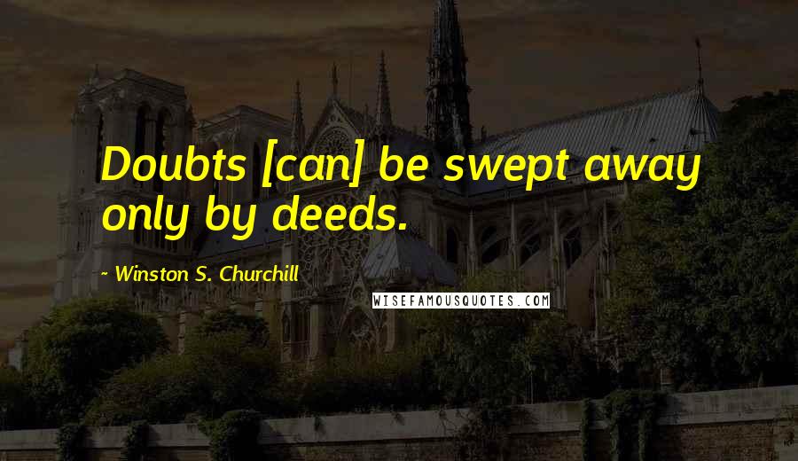 Winston S. Churchill quotes: Doubts [can] be swept away only by deeds.