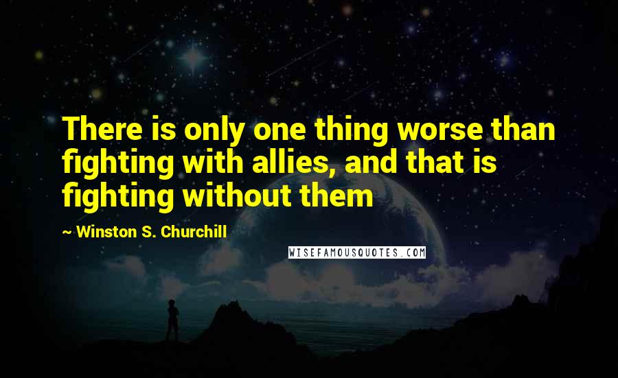 Winston S. Churchill quotes: There is only one thing worse than fighting with allies, and that is fighting without them