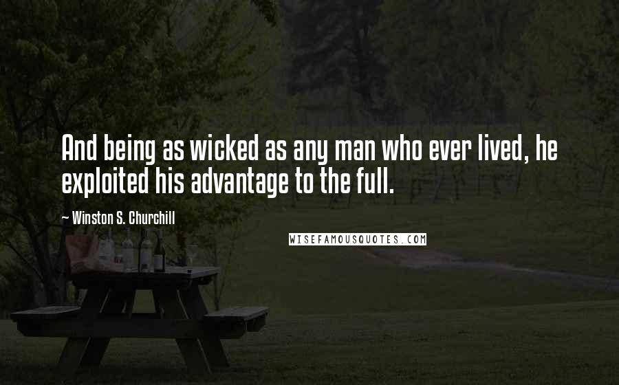 Winston S. Churchill quotes: And being as wicked as any man who ever lived, he exploited his advantage to the full.