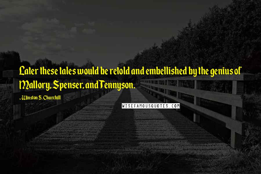 Winston S. Churchill quotes: Later these tales would be retold and embellished by the genius of Mallory, Spenser, and Tennyson.