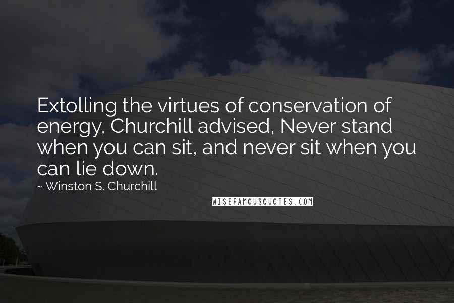 Winston S. Churchill quotes: Extolling the virtues of conservation of energy, Churchill advised, Never stand when you can sit, and never sit when you can lie down.