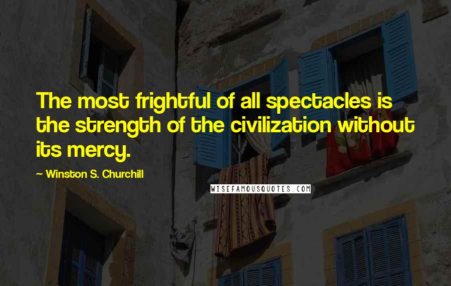 Winston S. Churchill quotes: The most frightful of all spectacles is the strength of the civilization without its mercy.