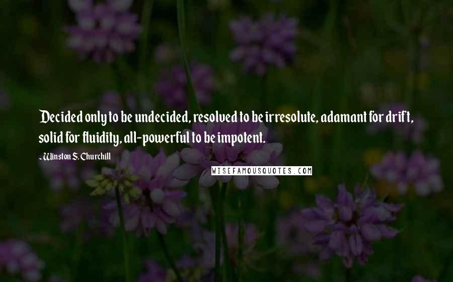 Winston S. Churchill quotes: Decided only to be undecided, resolved to be irresolute, adamant for drift, solid for fluidity, all-powerful to be impotent.