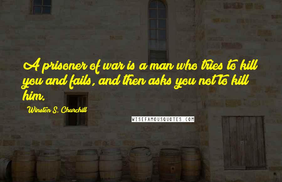 Winston S. Churchill quotes: A prisoner of war is a man who tries to kill you and fails, and then asks you not to kill him.