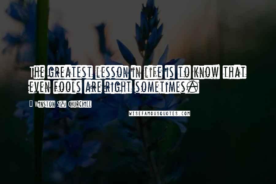 Winston S. Churchill quotes: The greatest lesson in life is to know that even fools are right sometimes.