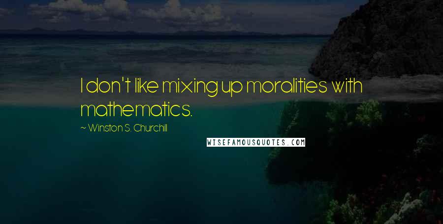 Winston S. Churchill quotes: I don't like mixing up moralities with mathematics.