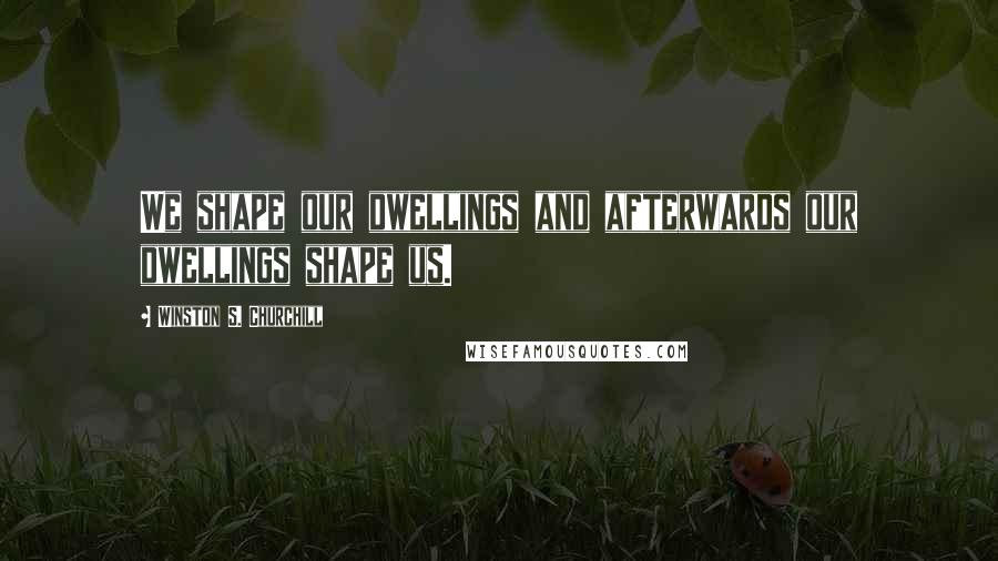 Winston S. Churchill quotes: We shape our dwellings and afterwards our dwellings shape us.